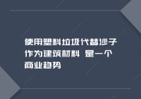 使用塑料垃圾代替沙子作为建筑材料 是一个商业趋势